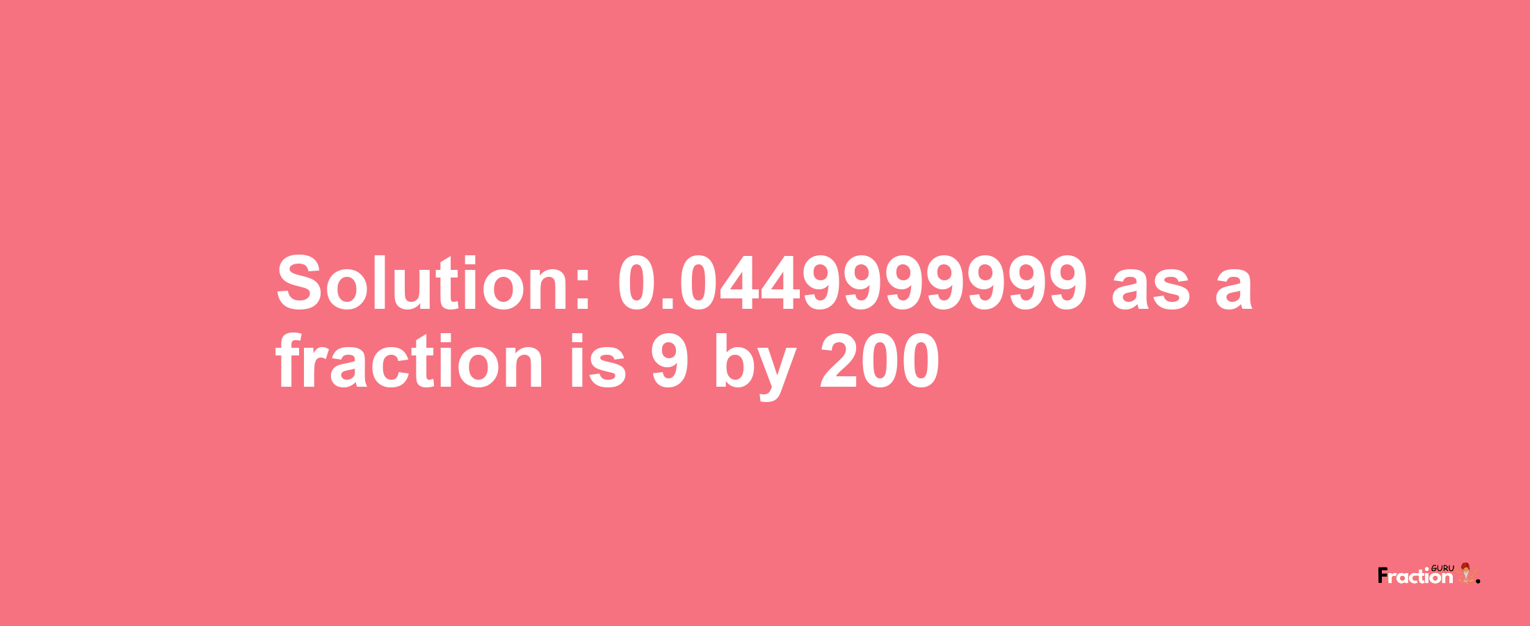 Solution:0.0449999999 as a fraction is 9/200